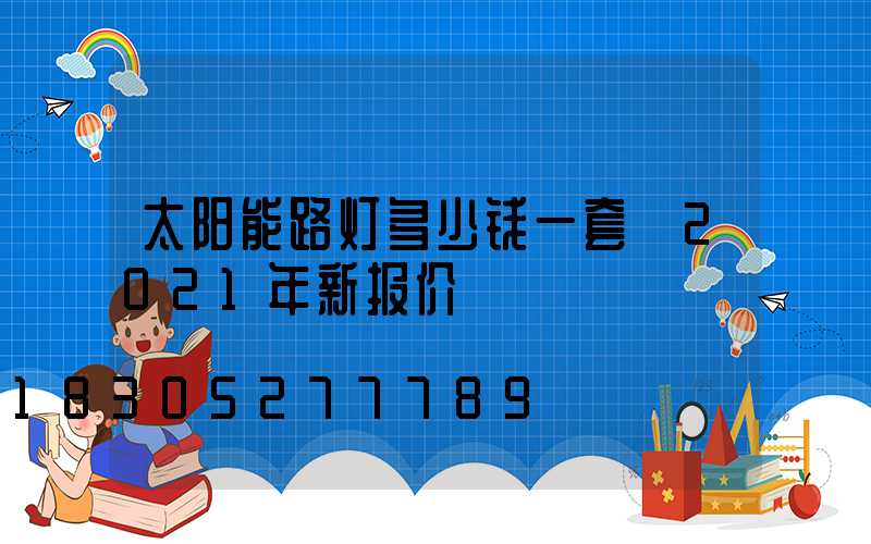太阳能路灯多少钱一套 2021年新报价